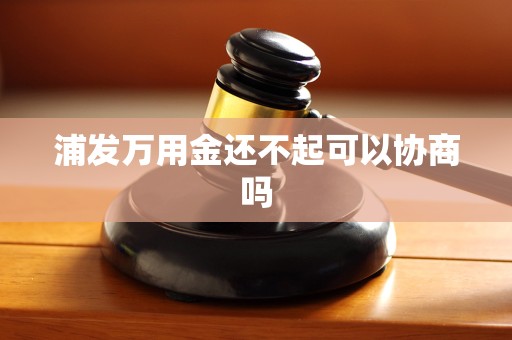 浦发万用金还不起可以协商吗