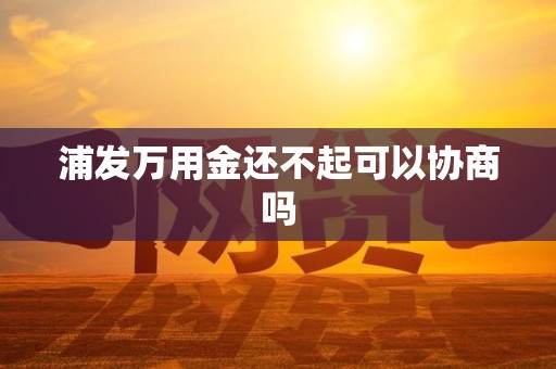 浦发万用金还不起可以协商吗