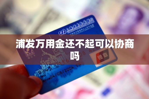 浦发万用金还不起可以协商吗