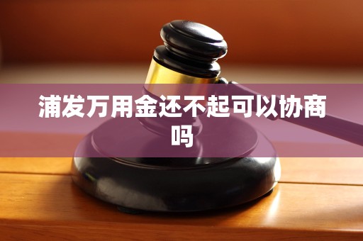 浦发万用金还不起可以协商吗