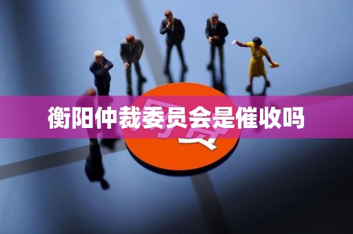 衡阳仲裁委员会是催收吗