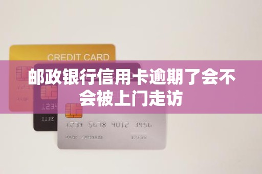 邮政银行信用卡逾期了会不会被上门走访