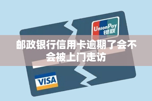 邮政银行信用卡逾期了会不会被上门走访