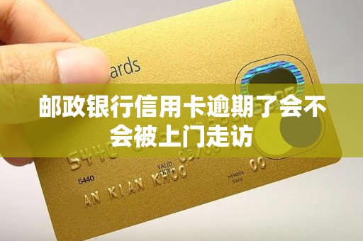 邮政银行信用卡逾期了会不会被上门走访