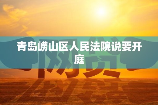 青岛崂山区人民法院说要开庭