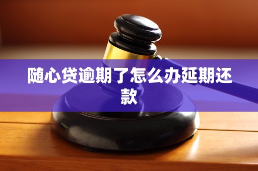 随心贷逾期了怎么办延期还款