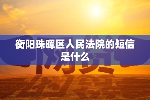 衡阳珠晖区人民法院的短信是什么