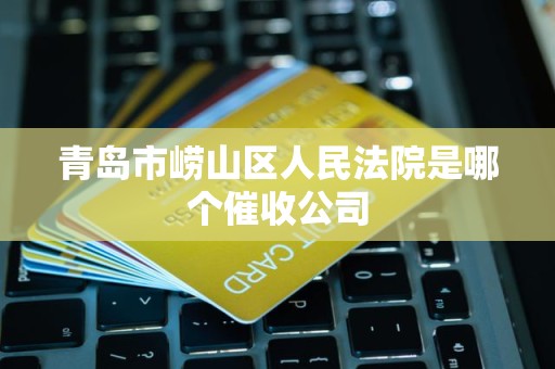 青岛市崂山区人民法院是哪个催收公司