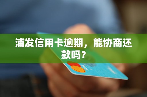 浦发信用卡逾期,能协商还款吗?