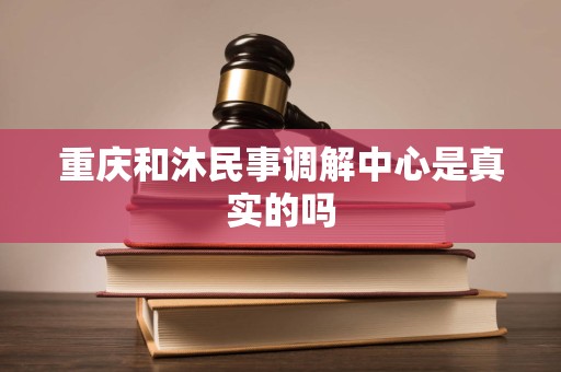 重庆和沐民事调解中心是真实的吗