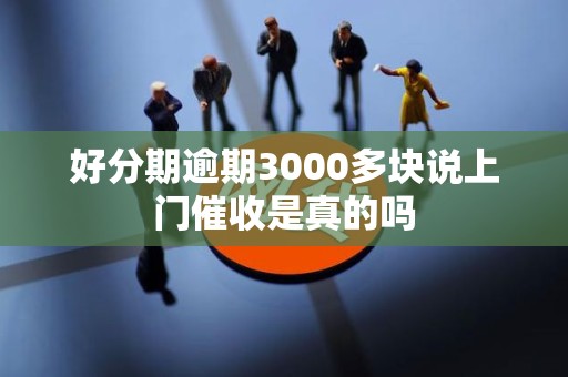 好分期逾期3000多块说上门催收是真的吗