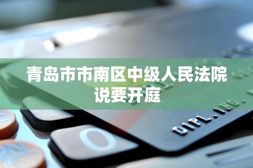 青岛市市南区中级人民法院说要开庭