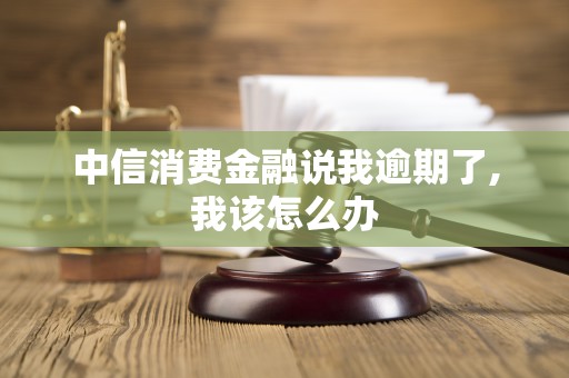 中信消费金融说我逾期了,我该怎么办