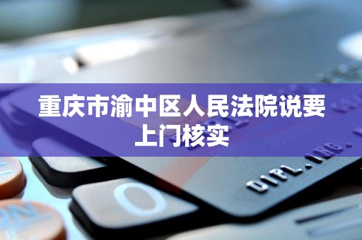 重庆市渝中区人民法院说要上门核实