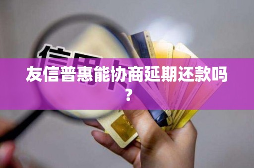 友信普惠能协商延期还款吗？