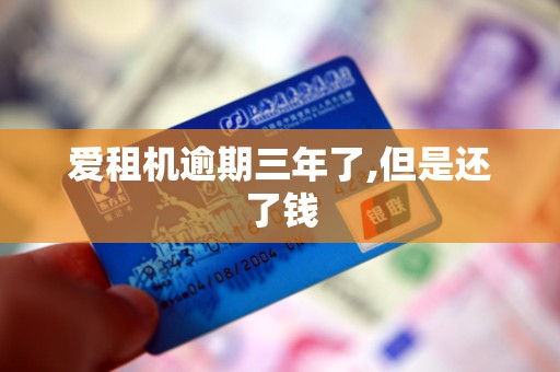 爱租机逾期三年了,但是还了钱