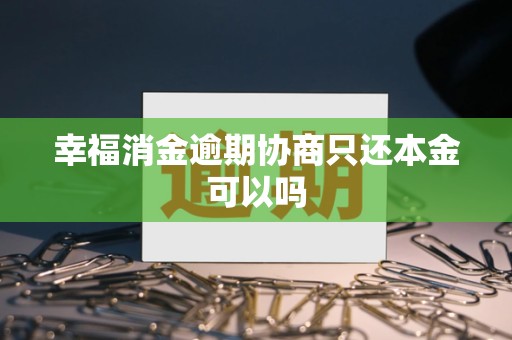 幸福消金逾期协商只还本金可以吗
