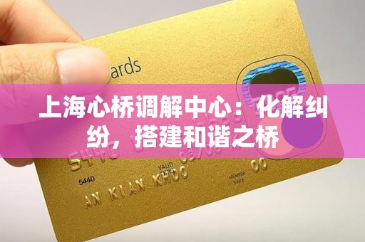 上海心桥调解中心:化解纠纷,搭建和谐之桥