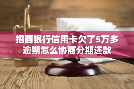 招商银行信用卡欠了5万多逾期怎么协商分期还款