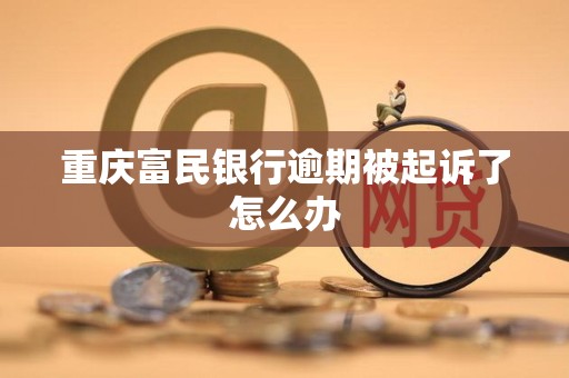 重庆富民银行逾期被起诉了怎么办