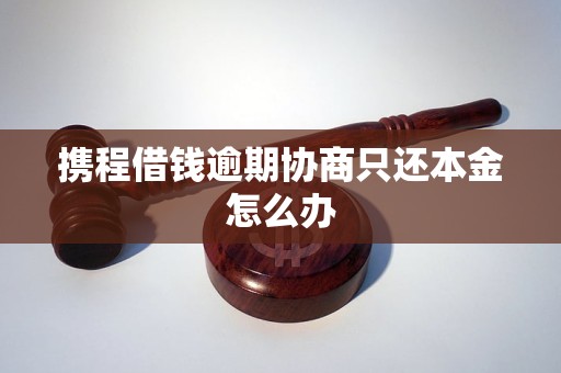 携程借钱逾期协商只还本金怎么办