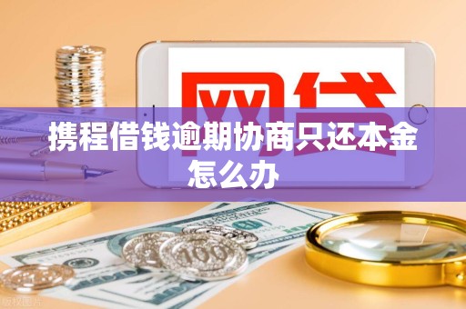 携程借钱逾期协商只还本金怎么办