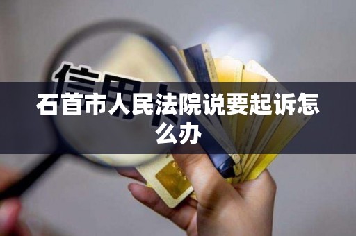 石首市人民法院说要起诉怎么办