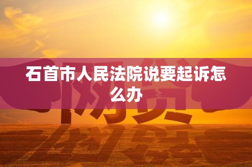 石首市人民法院说要起诉怎么办