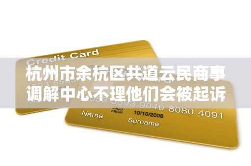 杭州市余杭区共道云民商事调解中心不理他们会被起诉吗