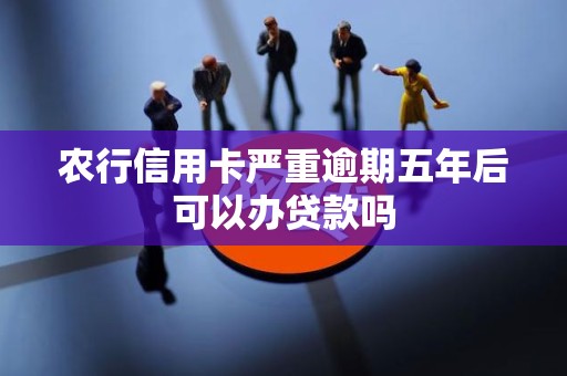 农行信用卡严重逾期五年后可以办贷款吗