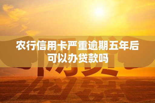 农行信用卡严重逾期五年后可以办贷款吗