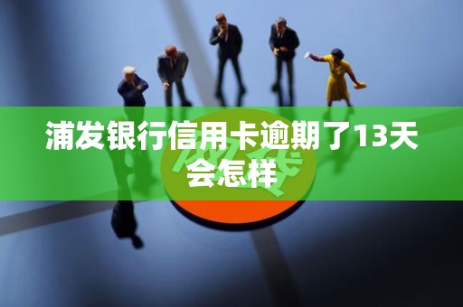 浦发银行信用卡逾期了13天会怎样