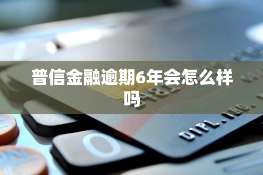 普信金融逾期6年会怎么样吗