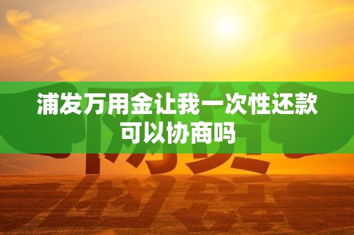 浦发万用金让我一次性还款可以协商吗