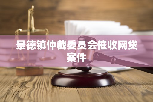 景德镇仲裁委员会催收网贷案件