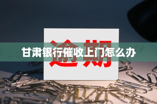 甘肃银行催收上门怎么办