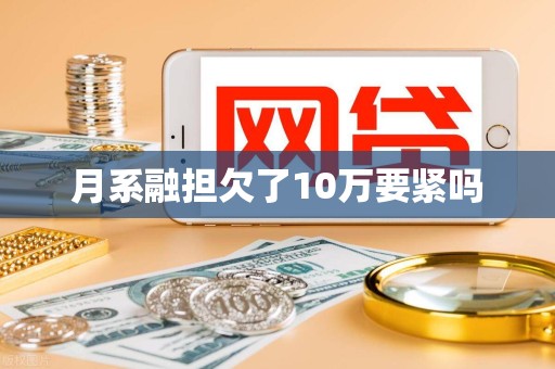 月系融担欠了10万要紧吗