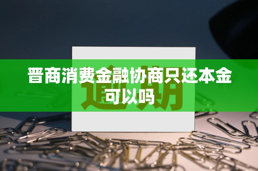 晋商消费金融协商只还本金可以吗