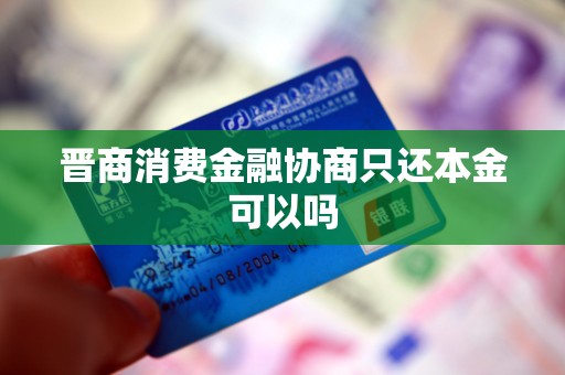 晋商消费金融协商只还本金可以吗