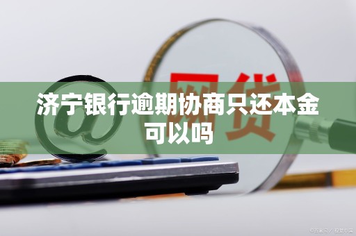 济宁银行逾期协商只还本金可以吗