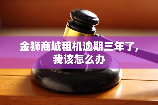 金狮商城租机逾期三年了,我该怎么办