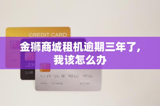 金狮商城租机逾期三年了,我该怎么办