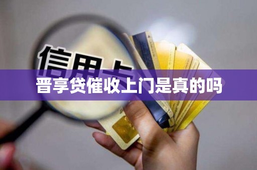 晋享贷催收上门是真的吗