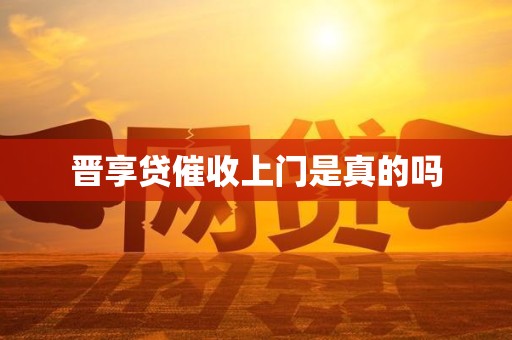 晋享贷催收上门是真的吗