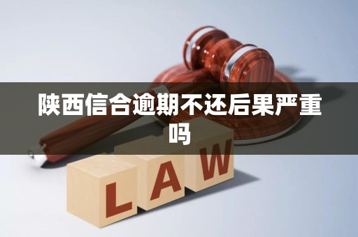 陕西信合逾期不还后果严重吗