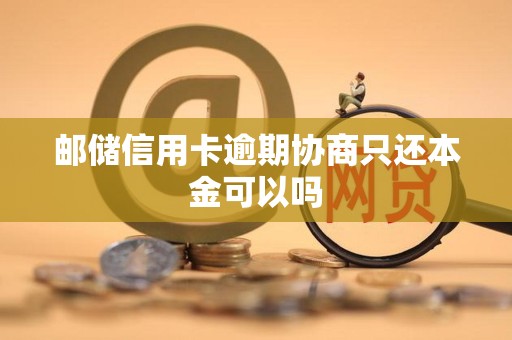 邮储信用卡逾期协商只还本金可以吗