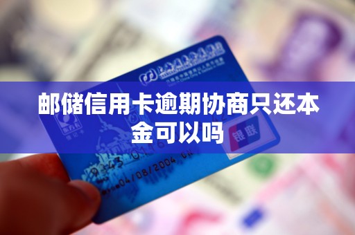 邮储信用卡逾期协商只还本金可以吗