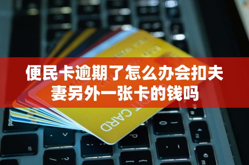 便民卡逾期了怎么办会扣夫妻另外一张卡的钱吗