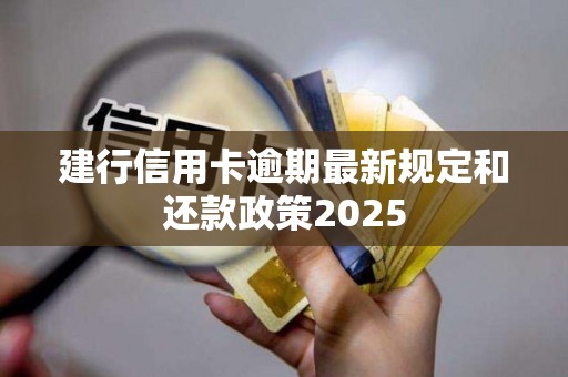 详细阅读:建行信用卡逾期最新规定和还款政策2025 建行信用卡逾期最新规定和还款政策2025