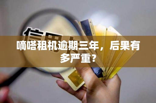 详细阅读:嘀嗒租机逾期三年,后果有多严重? 嘀嗒租机逾期三年,后果有多严重?